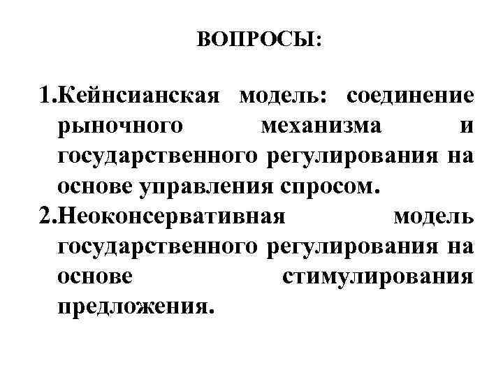 ВОПРОСЫ: 1. Кейнсианская модель: соединение рыночного механизма и государственного регулирования на основе управления спросом.