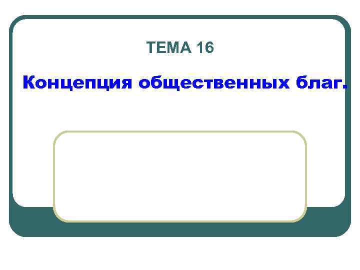 ТЕМА 16 Концепция общественных благ. 