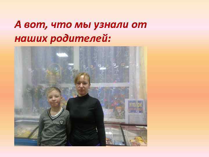 А вот, что мы узнали от наших родителей: 