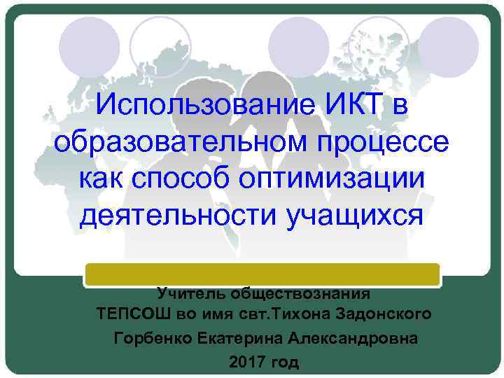 Использование ИКТ в образовательном процессе как способ оптимизации деятельности учащихся Учитель обществознания ТЕПСОШ во