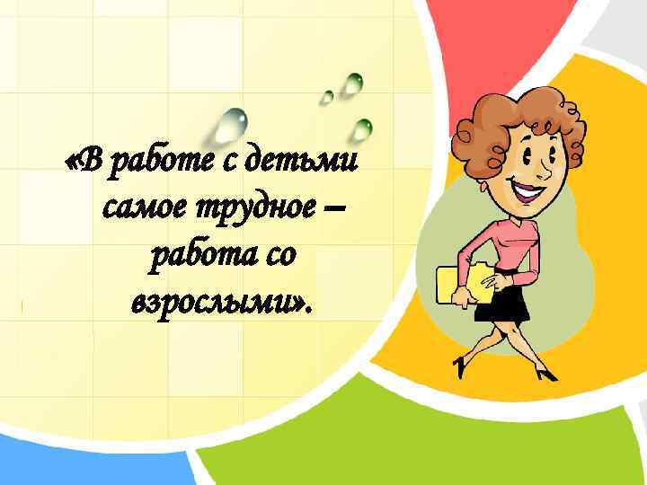  «В работе с детьми самое трудное – работа со взрослыми» . 