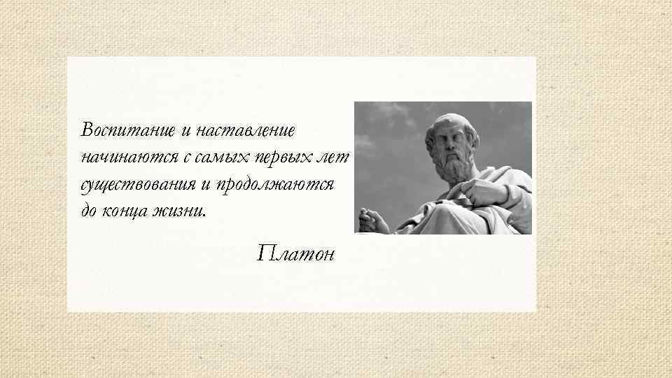 Воспитание и наставление начинаются с самых первых лет существования и продолжаются до конца жизни.