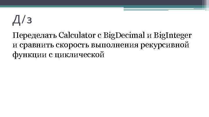 Д/з Переделать Calculator с Big. Decimal и Big. Integer и сравнить скорость выполнения рекурсивной