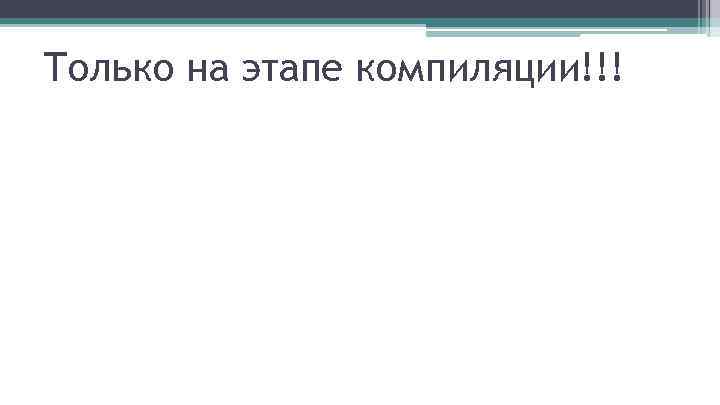 Только на этапе компиляции!!! 
