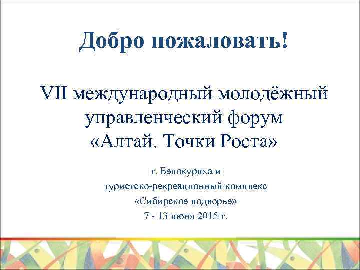 Добро пожаловать! VII международный молодёжный управленческий форум «Алтай. Точки Роста» г. Белокуриха и туристско-рекреационный