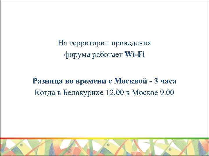 На территории проведения форума работает Wi-Fi Разница во времени с Москвой - 3 часа