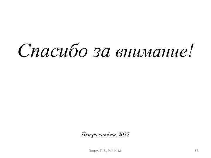 Спасибо за внимание! Петрозаводск, 2017 Петрук Т. Б. , Рой И. М. 58 