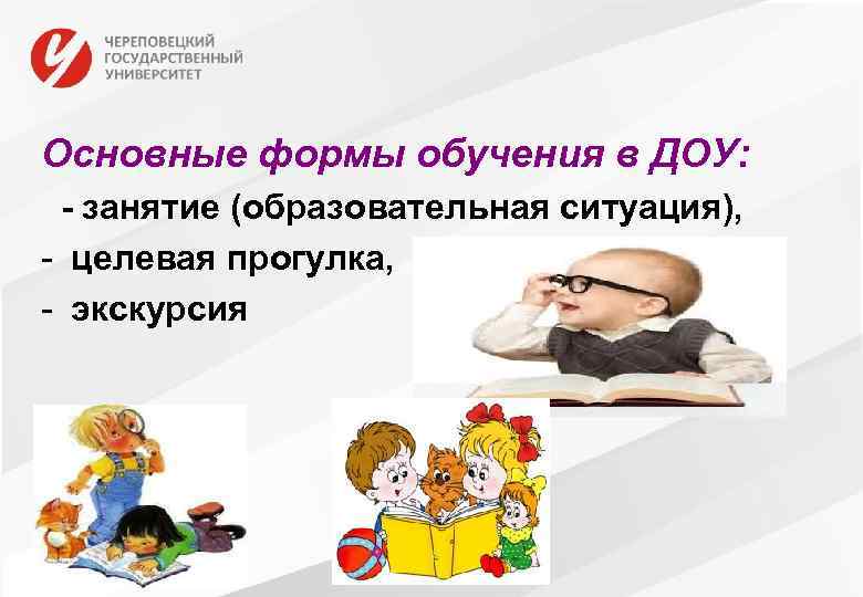 Основные формы обучения в ДОУ: - занятие (образовательная ситуация), - целевая прогулка, - экскурсия