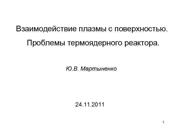 Взаимодействие плазмы с поверхностью. Проблемы термоядерного реактора. Ю. В. Мартыненко 24. 11. 2011 1