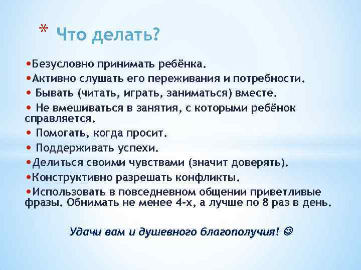 * Что делать? • Безусловно принимать ребёнка. • Активно слушать его переживания и потребности.