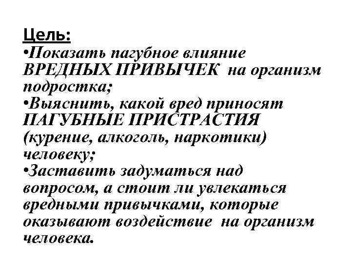  Цель: • Показать пагубное влияние ВРЕДНЫХ ПРИВЫЧЕК на организм подростка; • Выяснить, какой