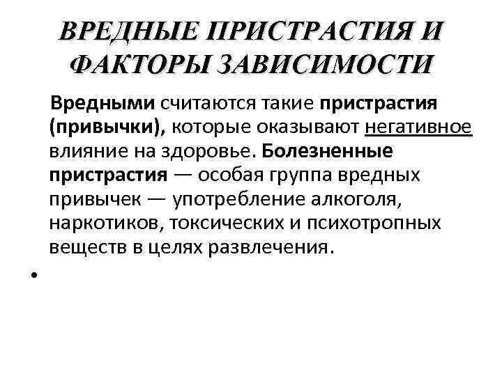 ВРЕДНЫЕ ПРИСТРАСТИЯ И ФАКТОРЫ ЗАВИСИМОСТИ Вредными считаются такие пристрастия (привычки), которые оказывают негативное влияние