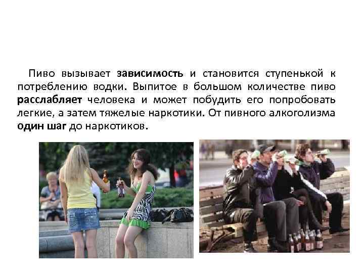 Пиво вызывает зависимость и становится ступенькой к потреблению водки. Выпитое в большом количестве