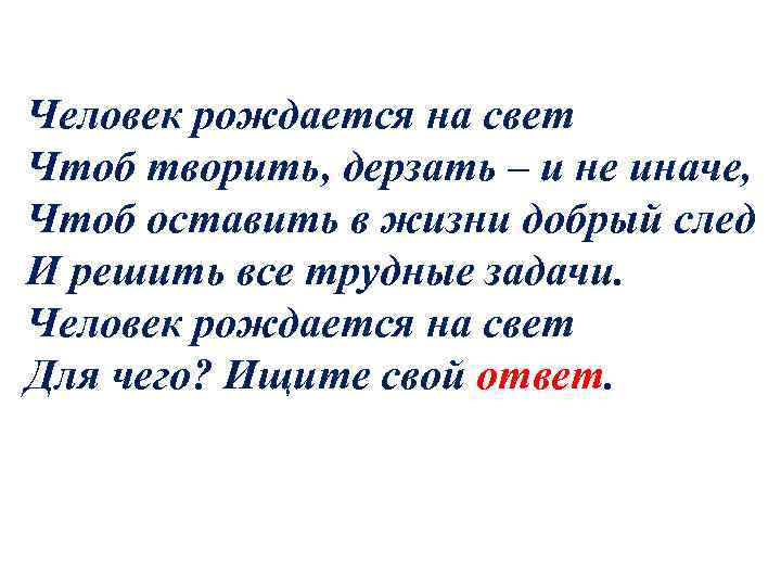  Человек рождается на свет Чтоб творить, дерзать – и не иначе, Чтоб оставить