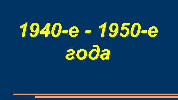 1940 -е - 1950 -е года 