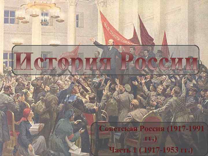 Советская Россия (1917 -1991 гг. ) Часть 1 ( 1917 -1953 гг. ) 