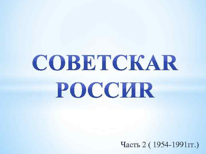 Часть 2 ( 1954 -1991 гг. ) 