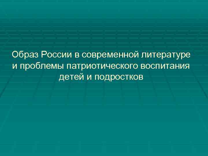 Образ России в современной литературе и проблемы патриотического воспитания детей и подростков 