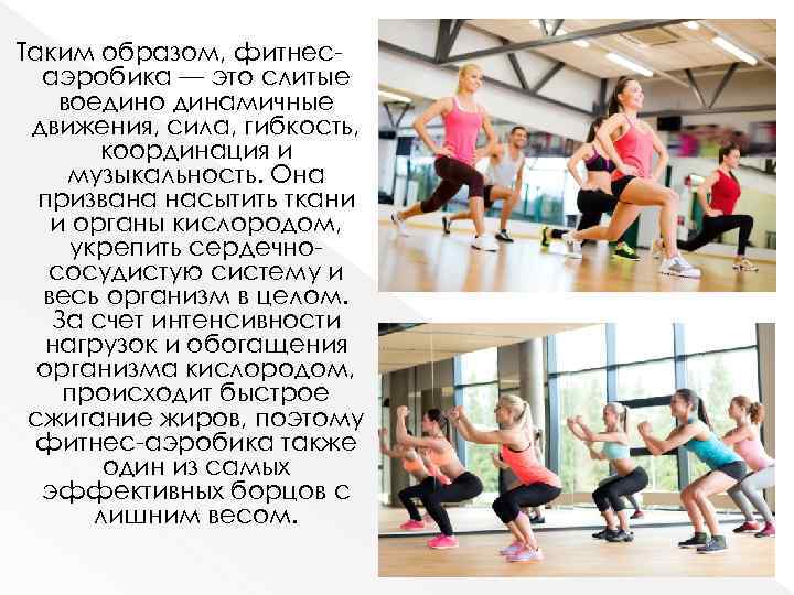 Таким образом, фитнесаэробика — это слитые воедино динамичные движения, сила, гибкость, координация и музыкальность.