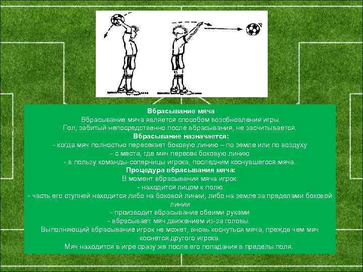  Вбрасывание мяча является способом возобновления игры. Гол, забитый непосредственно после вбрасывания, не засчитывается.