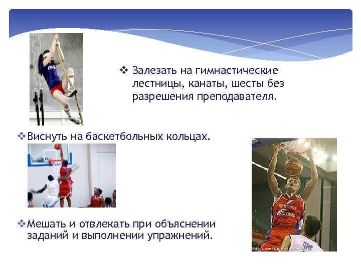 v Залезать на гимнастические лестницы, канаты, шесты без разрешения преподавателя. v Виснуть на баскетбольных