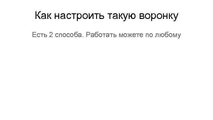 Как настроить такую воронку Есть 2 способа. Работать можете по любому 