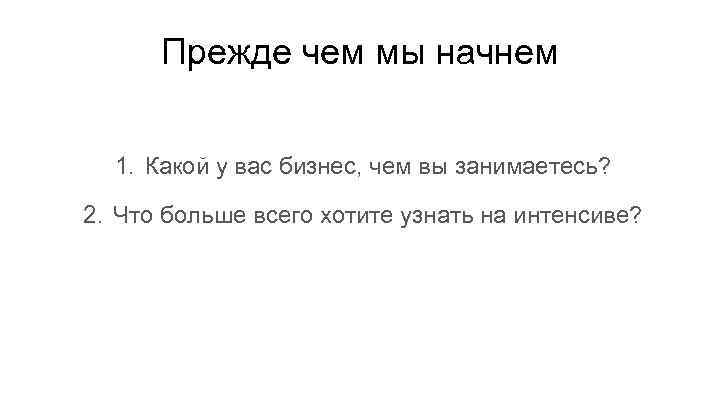 Прежде чем мы начнем 1. Какой у вас бизнес, чем вы занимаетесь? 2. Что