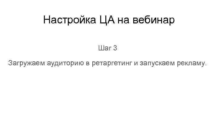 Настройка ЦА на вебинар Шаг 3 Загружаем аудиторию в ретаргетинг и запускаем рекламу. 