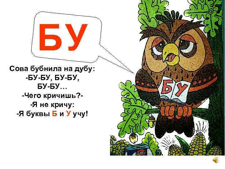 БУ Сова бубнила на дубу: -БУ-БУ, БУ-БУ… -Чего кричишь? -Я не кричу: -Я буквы