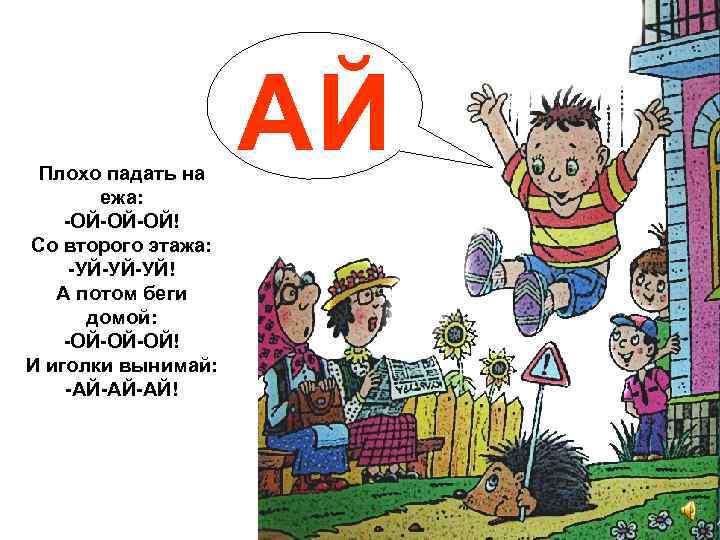 Плохо падать на ежа: -ОЙ-ОЙ-ОЙ! Со второго этажа: -УЙ-УЙ-УЙ! А потом беги домой: -ОЙ-ОЙ-ОЙ!