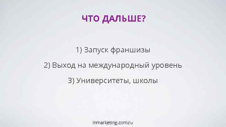 ЧТО ДАЛЬШЕ? 1) Запуск франшизы 2) Выход на международный уровень 3) Университеты, школы inmarketing.