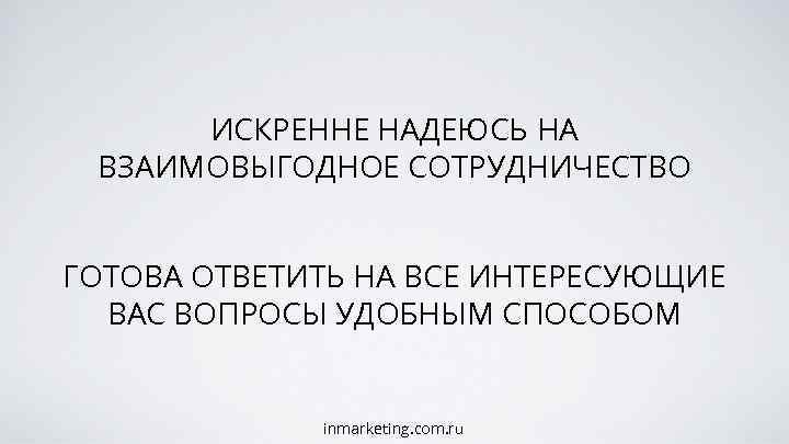 ИСКРЕННЕ НАДЕЮСЬ НА ВЗАИМОВЫГОДНОЕ СОТРУДНИЧЕСТВО ГОТОВА ОТВЕТИТЬ НА ВСЕ ИНТЕРЕСУЮЩИЕ ВАС ВОПРОСЫ УДОБНЫМ СПОСОБОМ