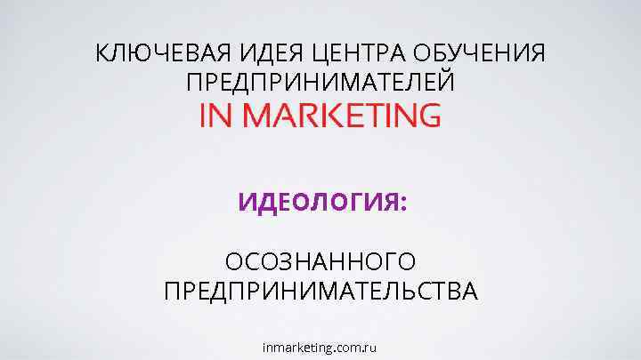 КЛЮЧЕВАЯ ИДЕЯ ЦЕНТРА ОБУЧЕНИЯ ПРЕДПРИНИМАТЕЛЕЙ ИДЕОЛОГИЯ: ОСОЗНАННОГО ПРЕДПРИНИМАТЕЛЬСТВА inmarketing. com. ru 