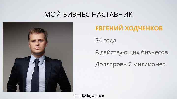 МОЙ БИЗНЕС-НАСТАВНИК ЕВГЕНИЙ ХОДЧЕНКОВ 34 года 8 действующих бизнесов Долларовый миллионер inmarketing. com. ru