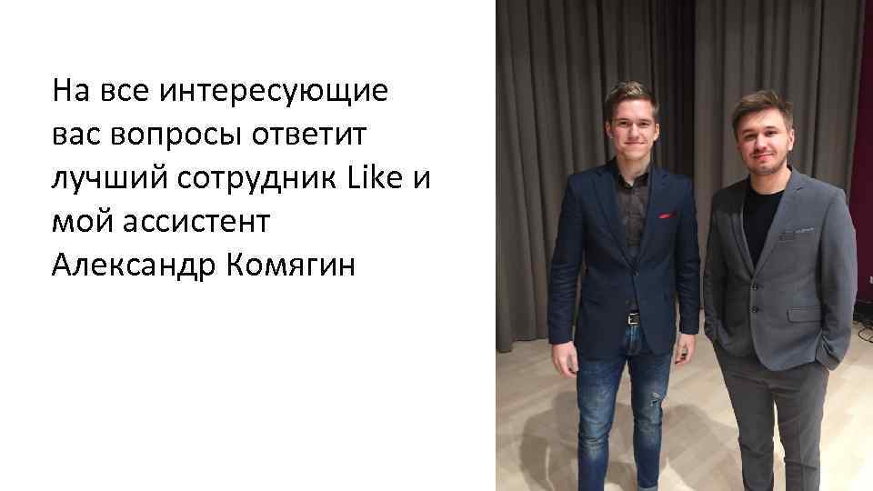 На все интересующие вас вопросы ответит лучший сотрудник Like и мой ассистент Александр Комягин