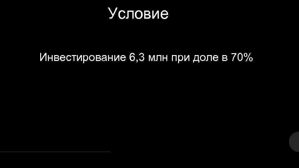 Условие Инвестирование 6, 3 млн при доле в 70% 