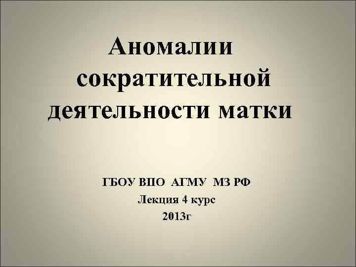 Аномалии сократительной деятельности матки ГБОУ ВПО АГМУ МЗ РФ Лекция 4 курс 2013 г