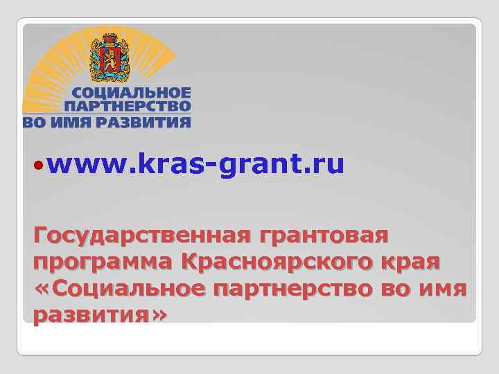  www. kras-grant. ru Государственная грантовая программа Красноярского края «Социальное партнерство во имя развития»