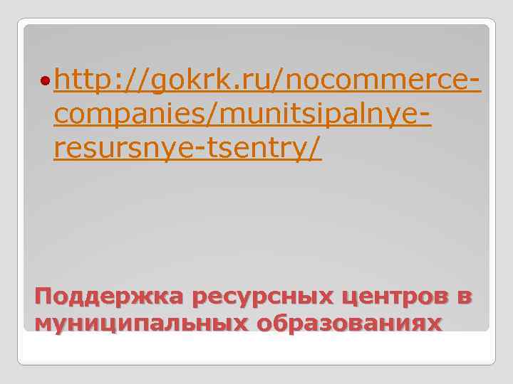  http: //gokrk. ru/nocommerce- companies/munitsipalnyeresursnye-tsentry/ Поддержка ресурсных центров в муниципальных образованиях 