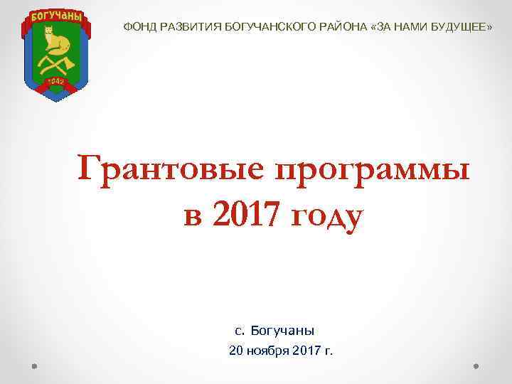 ФОНД РАЗВИТИЯ БОГУЧАНСКОГО РАЙОНА «ЗА НАМИ БУДУЩЕЕ» Грантовые программы в 2017 году с. Богучаны