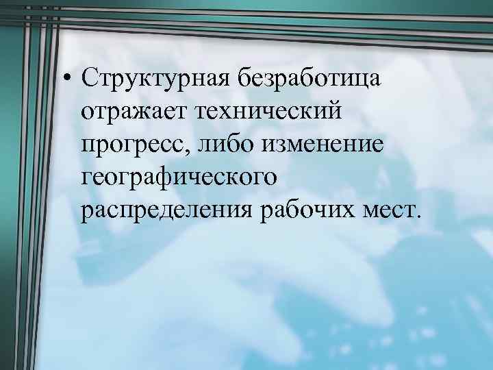  • Структурная безработица отражает технический прогресс, либо изменение географического распределения рабочих мест. 