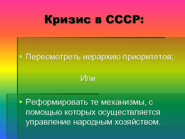 Кризис в СССР: § Пересмотреть иерархию приоритетов; Или § Реформировать те механизмы, с помощью