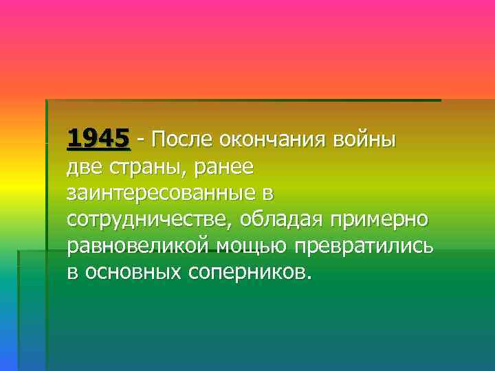 1945 - После окончания войны две страны, ранее заинтересованные в сотрудничестве, обладая примерно равновеликой