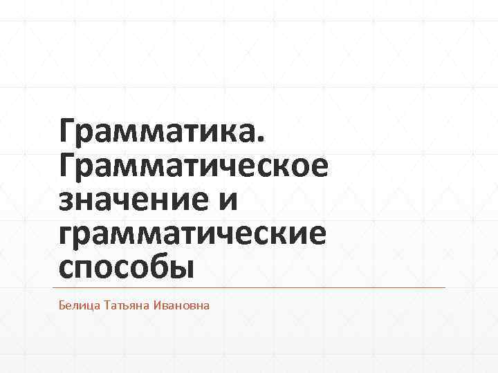 Грамматика. Грамматическое значение и грамматические способы Белица Татьяна Ивановна 