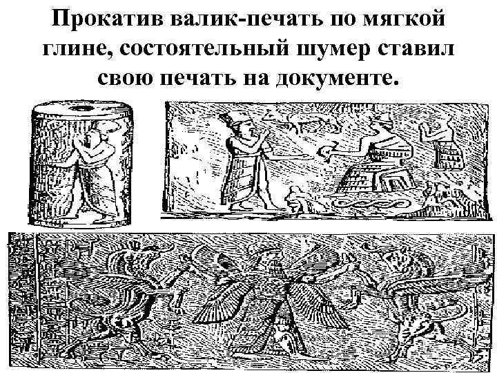 Прокатив валик-печать по мягкой глине, состоятельный шумер ставил свою печать на документе. 