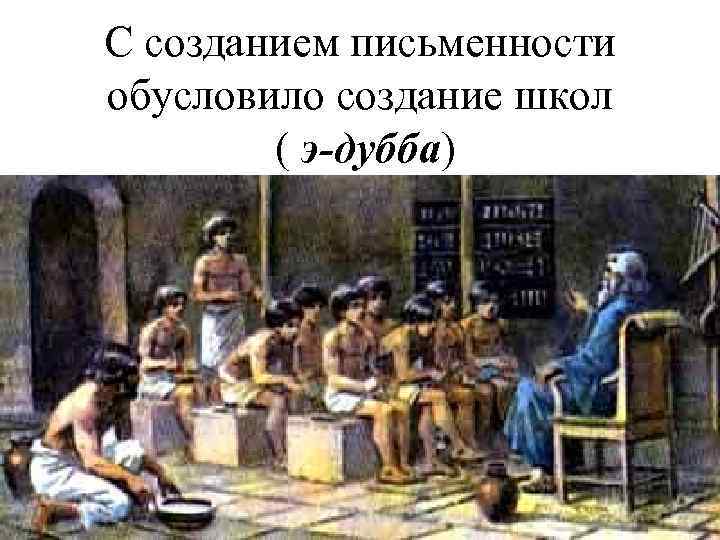 С созданием письменности обусловило создание школ ( э-дубба) 