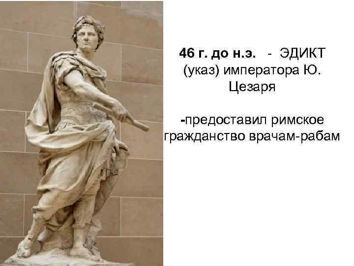 46 г. до н. э. ЭДИКТ (указ) императора Ю. Цезаря -предоставил римское гражданство врачам