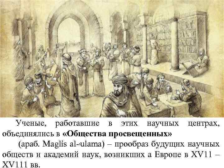 Ученые, работавшие в этих научных центрах, объединялись в «Общества просвещенных» (араб. Maglis al ,