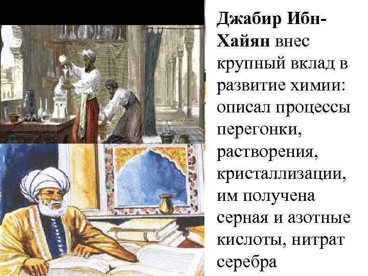 Джабир Ибн. Хайян внес крупный вклад в развитие химии: описал процессы перегонки, растворения, кристаллизации,