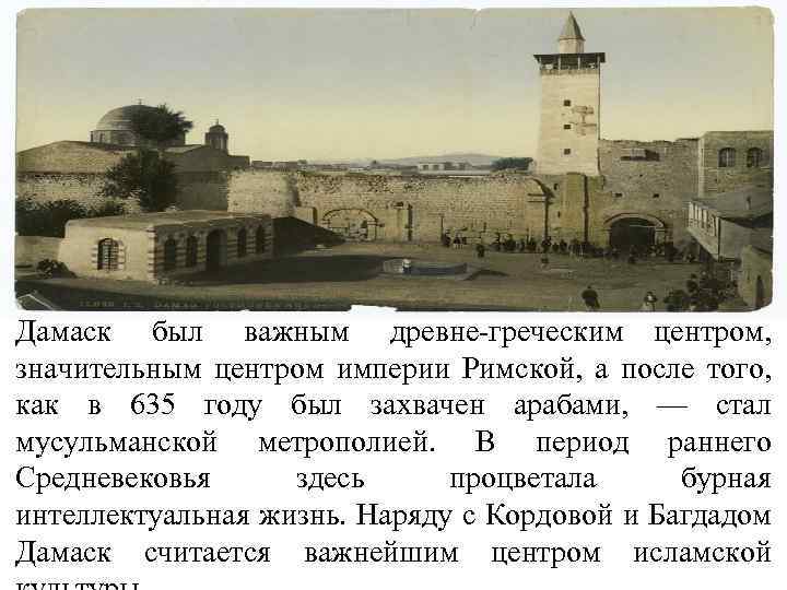 Дамаск был важным древне греческим центром, значительным центром империи Римской, а после того, как